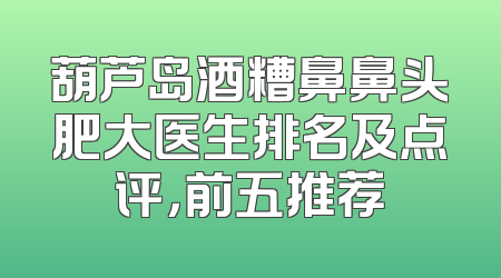 葫芦岛酒糟鼻鼻头肥大医生排名及点评，前五推荐