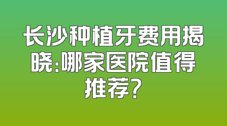 长沙种植牙费用揭晓：哪家医院值得推荐？