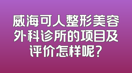 威海可人整形美容外科诊所的项目及评价怎样呢？