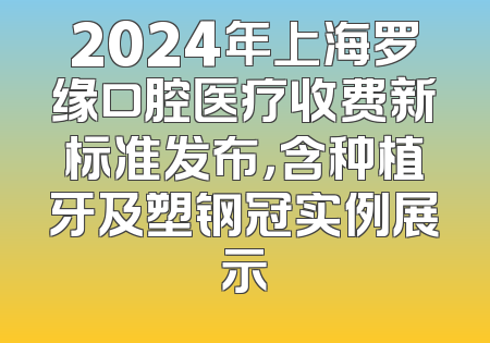 2024年上海罗缘口腔医疗收费新标准发布，含种植牙及塑钢冠实例展示