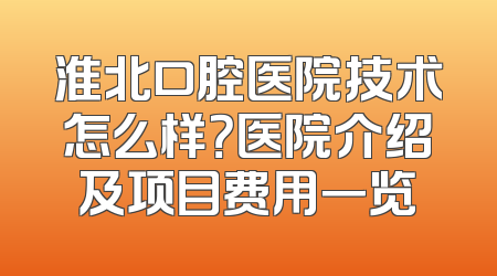 淮北口腔医院技术怎么样？医院介绍及项目费用一览