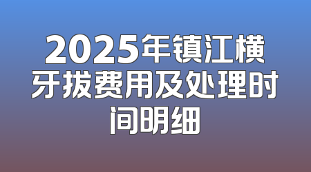 2025年镇江横牙拔费用及处理时间明细
