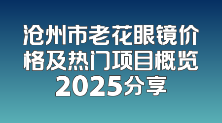 沧州市老花眼镜价格及热门项目概览2025分享