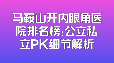 马鞍山开内眼角医院排名榜：公立私立PK细节解析