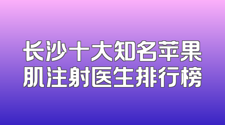 长沙十大知名苹果肌注射医生排行榜