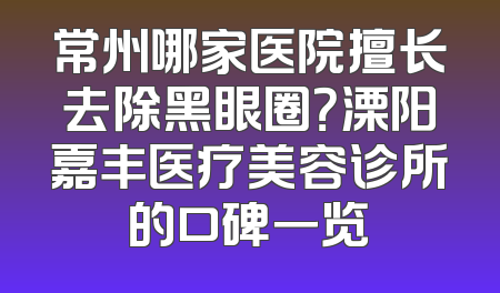 常州哪家医院擅长去除黑眼圈？溧阳嘉丰医疗美容诊所的口碑一览