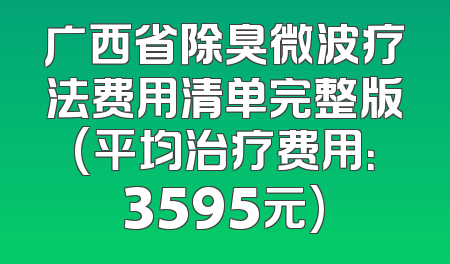 广西省除臭微波疗法费用清单完整版(平均治疗费用：3595元)