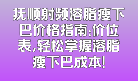 抚顺射频溶脂瘦下巴价格指南：价位表，轻松掌握溶脂瘦下巴成本！