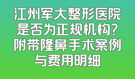 江州军大整形医院是否为正规机构？附带隆鼻手术案例与费用明细