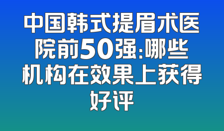 中国韩式提眉术医院前50强：哪些机构在效果上获得好评