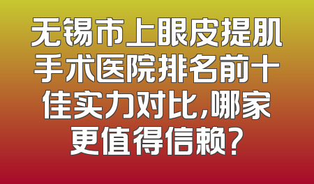 无锡市上眼皮提肌手术医院排名前十佳实力对比，哪家更值得信赖？
