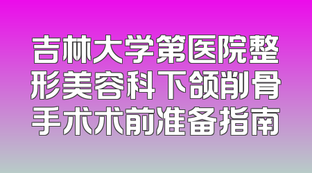 吉林大学第医院整形美容科下颌削骨手术术前准备指南
