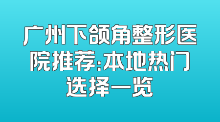 广州下颌角整形医院推荐：本地热门选择一览