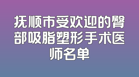 抚顺市受欢迎的臀部吸脂塑形手术医师名单