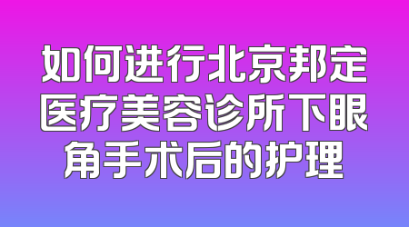 如何进行北京邦定医疗美容诊所下眼角手术后的护理