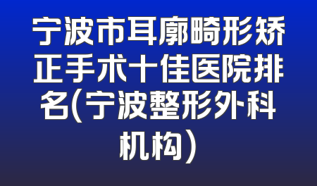 宁波市耳廓畸形矫正手术十佳医院排名（宁波整形外科机构）