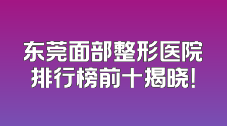 东莞面部整形医院排行榜前十揭晓！