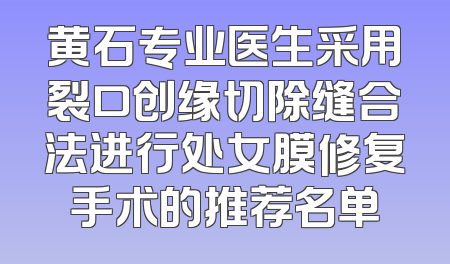 黄石专业医生采用裂口创缘切除缝合法进行处女膜修复手术的推荐名单