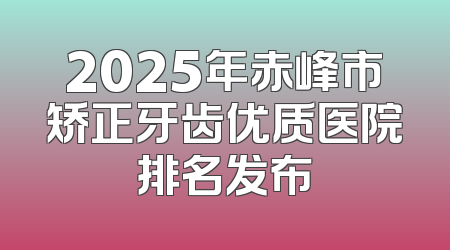 2025年赤峰市矫正牙齿优质医院排名发布