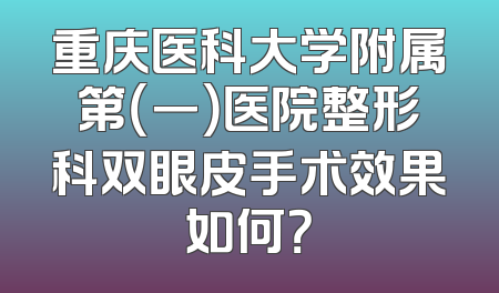 重庆医科大学附属第（一）医院整形科双眼皮手术效果如何？