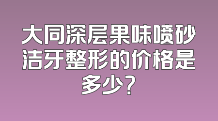 大同深层果味喷砂洁牙整形的价格是多少？