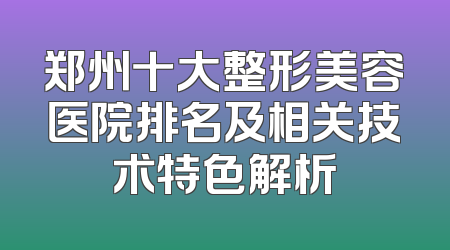 郑州十大整形美容医院排名及相关技术特色解析