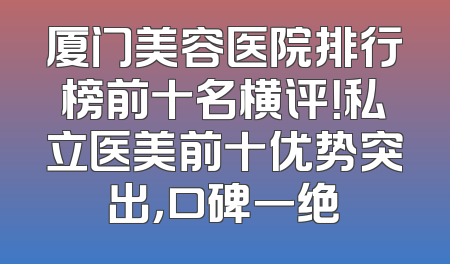 厦门美容医院排行榜前十名横评！私立医美前十优势突出，口碑一绝