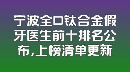 宁波全口钛合金假牙医生前十排名公布，上榜清单更新