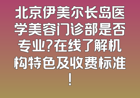 北京伊美尔长岛医学美容门诊部是否专业？在线了解机构特色及收费标准！