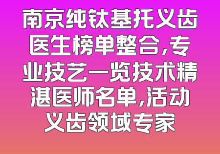 南京纯钛基托义齿医生榜单整合，专业技艺一览技术精湛医师名单，活动义齿领域专家