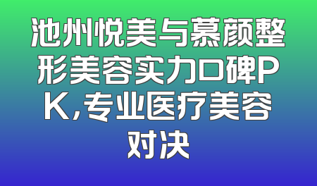 池州悦美与慕颜整形美容实力口碑PK，专业医疗美容对决
