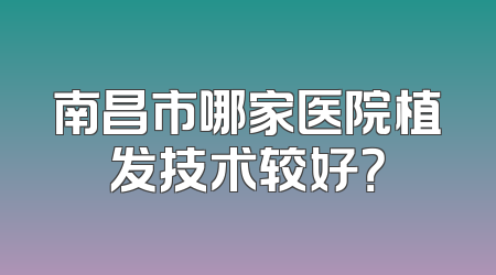 南昌市哪家医院植发技术较好？