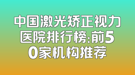 中国激光矫正视力医院排行榜：前50家机构推荐