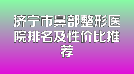 济宁市鼻部整形医院排名及性价比推荐