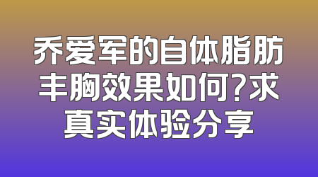 乔爱军的自体脂肪丰胸效果如何？求真实体验分享