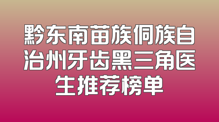黔东南苗族侗族自治州牙齿黑三角医生推荐榜单