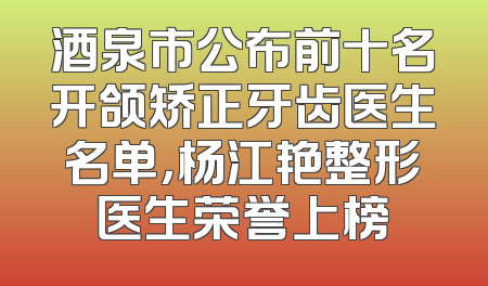 酒泉市公布前十名开颌矫正牙齿医生名单，杨江艳整形医生荣誉上榜