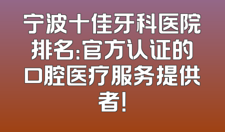宁波十佳牙科医院排名：官方认证的口腔医疗服务提供者！
