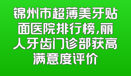 锦州市超薄美牙贴面医院排行榜，丽人牙齿门诊部获高满意度评价