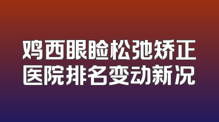 鸡西眼睑松弛矫正医院排名变动新况