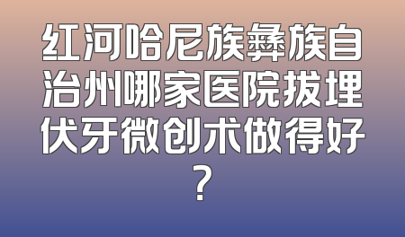 红河哈尼族彝族自治州哪家医院拔埋伏牙微创术做得好？