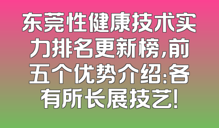 东莞性健康技术实力排名更新榜，前五个优势介绍：各有所长展技艺！