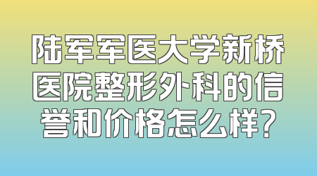 陆军军医大学新桥医院整形外科的信誉和价格怎么样？