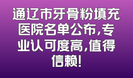 通辽市牙骨粉填充医院名单公布，专业认可度高，值得信赖！