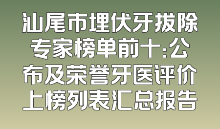 汕尾市埋伏牙拔除专家榜单前十：公布及荣誉牙医评价上榜列表汇总报告