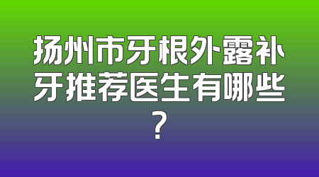扬州市牙根外露补牙推荐医生有哪些？