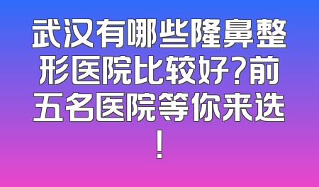 武汉有哪些隆鼻整形医院比较好？前五名医院等你来选！