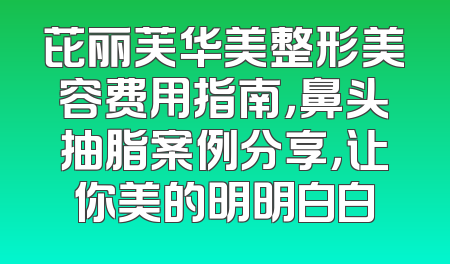 芘丽芙华美整形美容费用指南，鼻头抽脂案例分享，让你美的明明白白