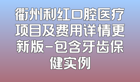 衢州利红口腔医疗项目及费用详情更新版-包含牙齿保健实例
