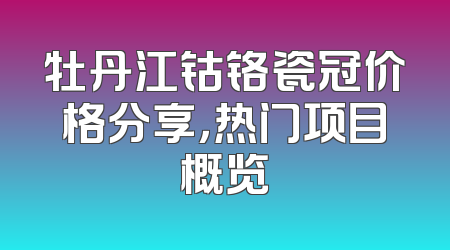 牡丹江钴铬瓷冠价格分享，热门项目概览